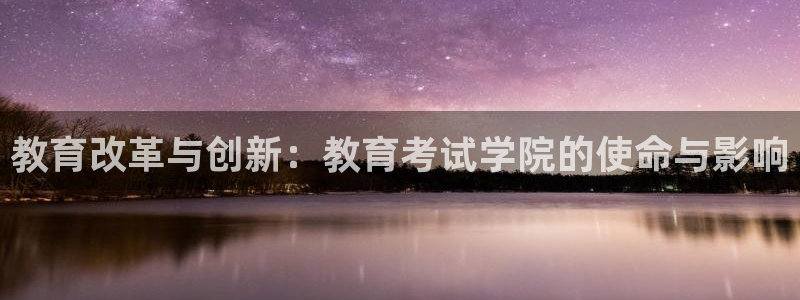 新航娱乐q被骗：教育改革与创新：教育考试学院的使命与影响