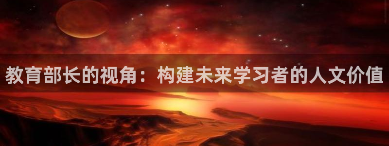 辽宁新航文化娱乐传媒：教育部长的视角：构建未来学习者的人文价