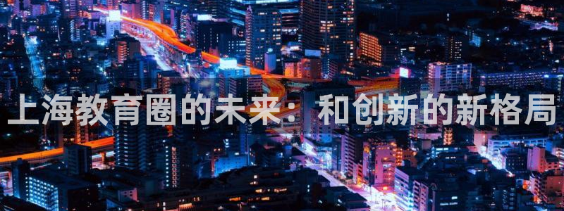 新航文化娱乐传媒怎么样：上海教育圈的未来：和创新的新格局