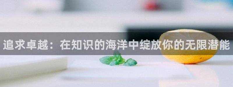 新航娱乐开户：追求卓越：在知识的海洋中绽放你的无限潜能