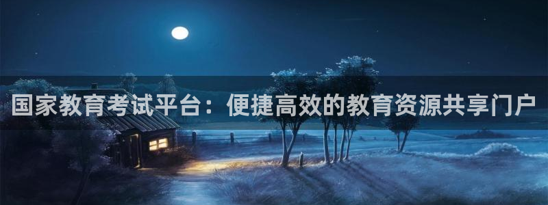 新航文化娱乐传媒：国家教育考试平台：便捷高效的教育资源共享门