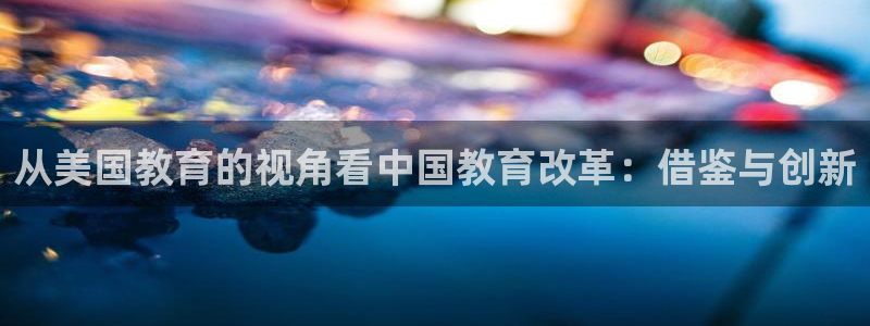 新航娱乐登录注册：从美国教育的视角看中国教育改革：借鉴与创新