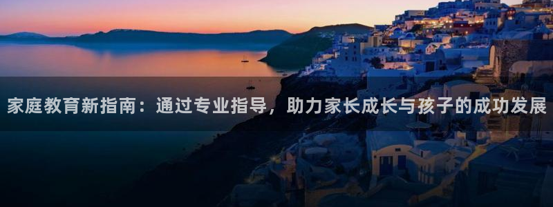 新航娱乐棋牌：家庭教育新指南：通过专业指导，助力家长成长与孩