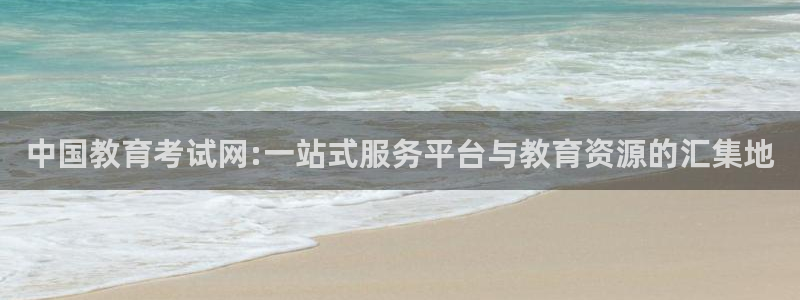 新航娱乐平台：中国教育考试网:一站式服务平台与教育资源的汇集