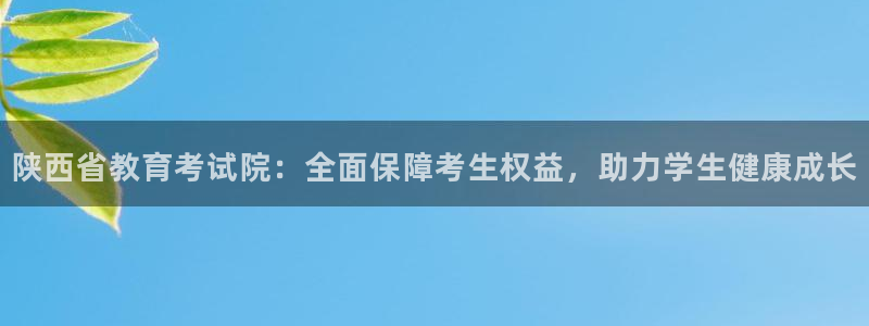 新航娱乐旗下平台有哪些：陕西省教育考试院：全面保障考生权益，