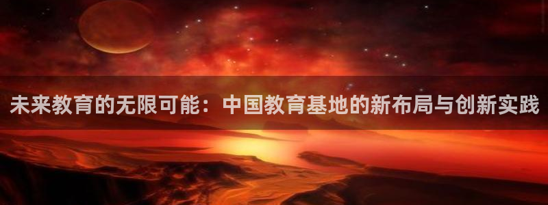 新航娱乐传媒招聘信息网：未来教育的无限可能：中国教育基地的新