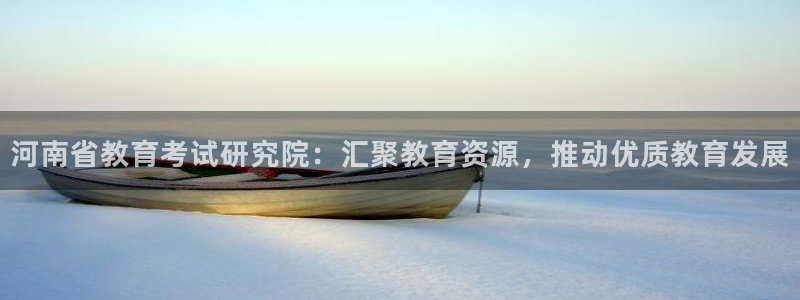 新航娱乐官方网站登录：河南省教育考试研究院：汇聚教育资源，推