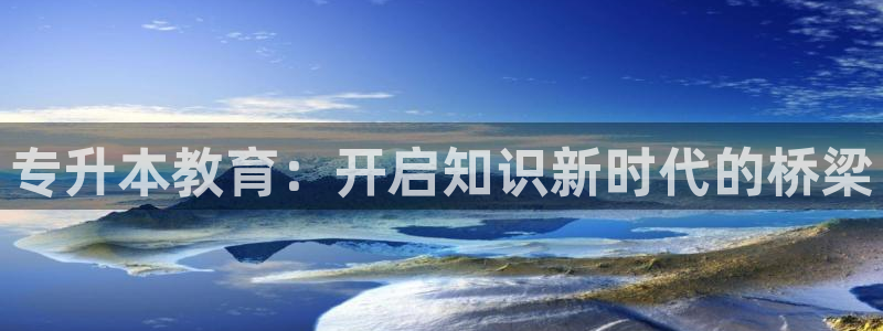 新航海娱乐会所地址：专升本教育：开启知识新时代的桥梁