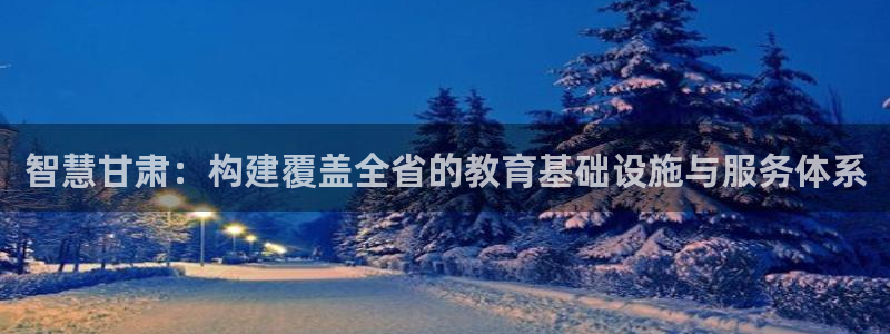 新航娱乐公司：智慧甘肃：构建覆盖全省的教育基础设施与服务体系