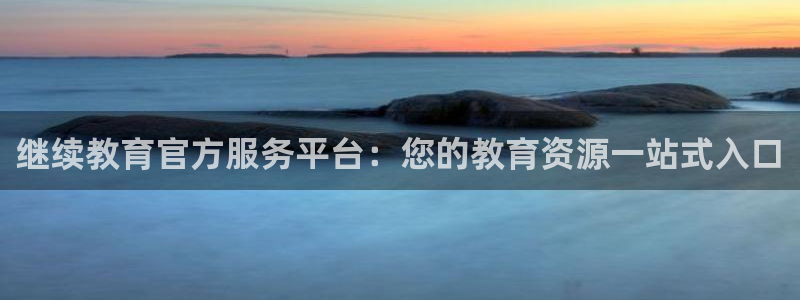 开启娱乐新航线下载：继续教育官方服务平台：您的教育资源一站式