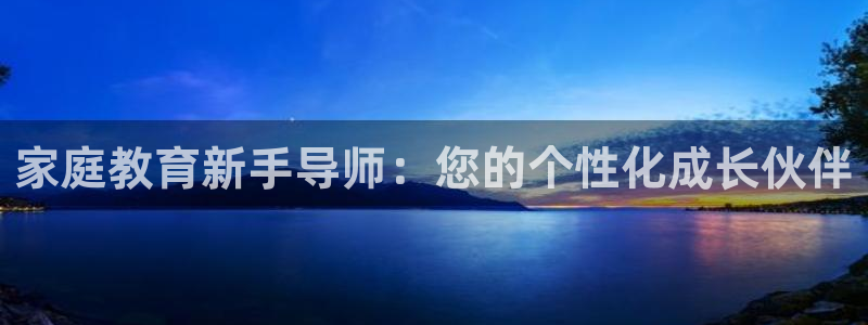 新航娱乐平台注册：家庭教育新手导师：您的个性化成长伙伴
