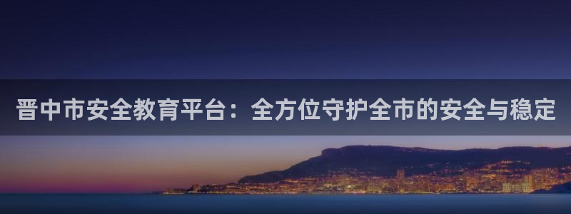 新航娱乐官方：晋中市安全教育平台：全方位守护全市的安全与稳定