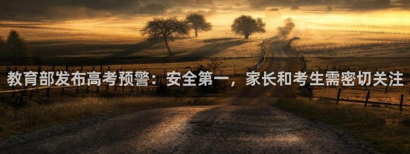 娱乐新航母：教育部发布高考预警：安全第一，家长和考生需密切关