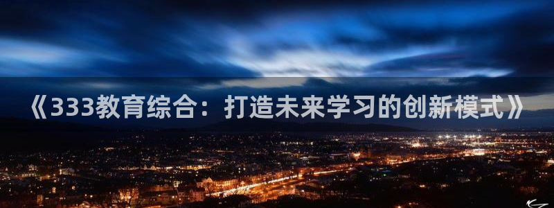 新航娱乐平台注册：《333教育综合：打造未来学习的创新模式》
