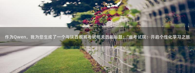 新航海娱乐会所电话：作为Qwen，我为您生成了一个与陕西教育