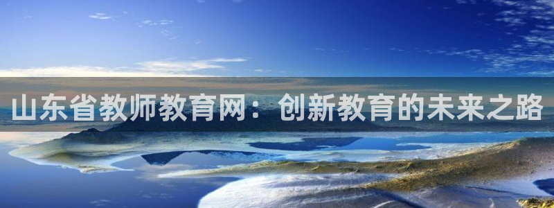 新航娱乐入网要求：山东省教师教育网：创新教育的未来之路