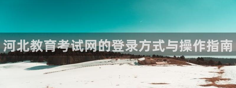 新航娱乐怎么样：河北教育考试网的登录方式与操作指南