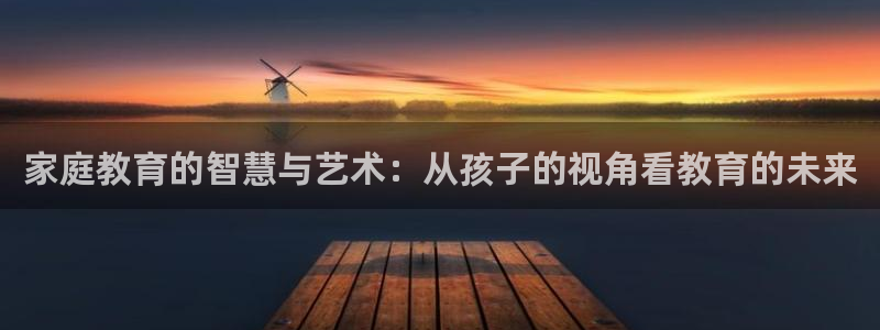 新航娱乐黑：家庭教育的智慧与艺术：从孩子的视角看教育的未来