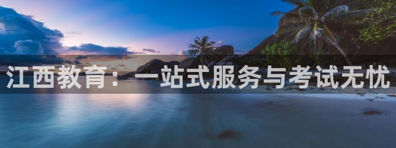 新航娱乐传媒怎么样啊：江西教育：一站式服务与考试无忧