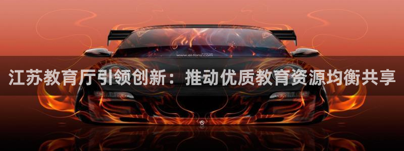 新航娱乐平台：江苏教育厅引领创新：推动优质教育资源均衡共享