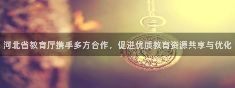 新航娱乐有方法开挂吗：河北省教育厅携手多方合作，促进优质教育