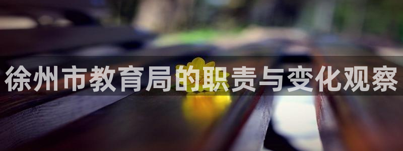 新航娱乐最新娱乐项目介绍：徐州市教育局的职责与变化观察