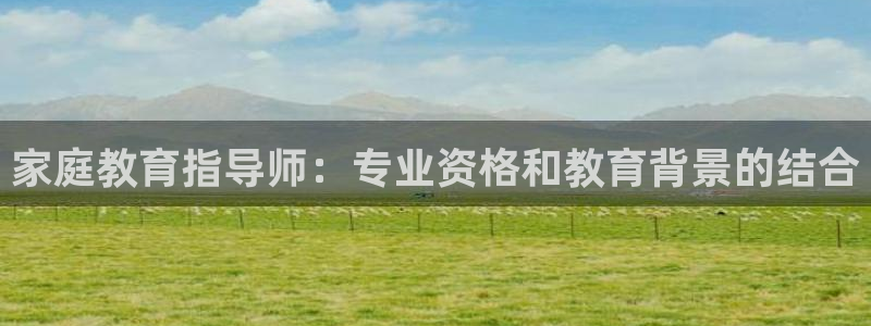 新航娱乐注册：家庭教育指导师：专业资格和教育背景的结合