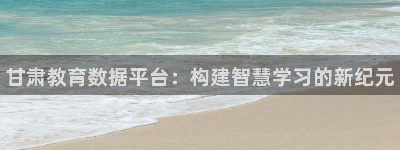 新航娱乐公司招聘电话：甘肃教育数据平台：构建智慧学习的新纪元