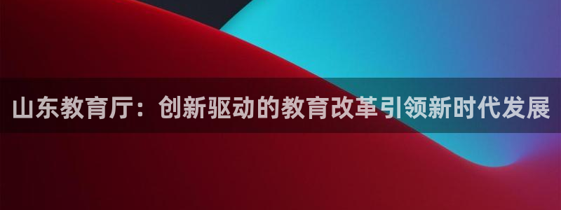 新航新客舱机上娱乐银：山东教育厅：创新驱动的教育改革引领新时