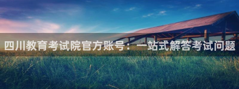新航娱乐官方网站登录：四川教育考试院官方账号：一站式解答考试
