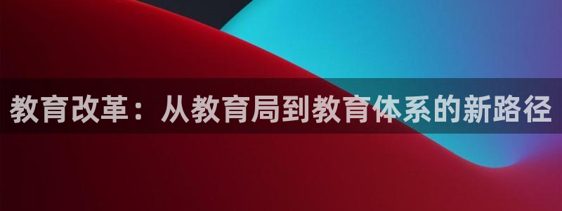 新航娱乐公司怎么样：教育改革：从教育局到教育体系的新路径
