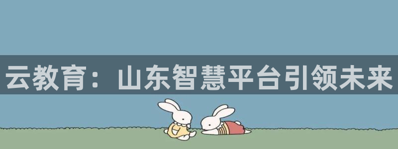 新航娱乐app下载：云教育：山东智慧平台引领未来